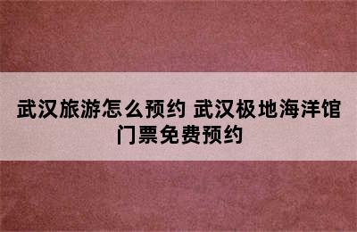 武汉旅游怎么预约 武汉极地海洋馆门票免费预约